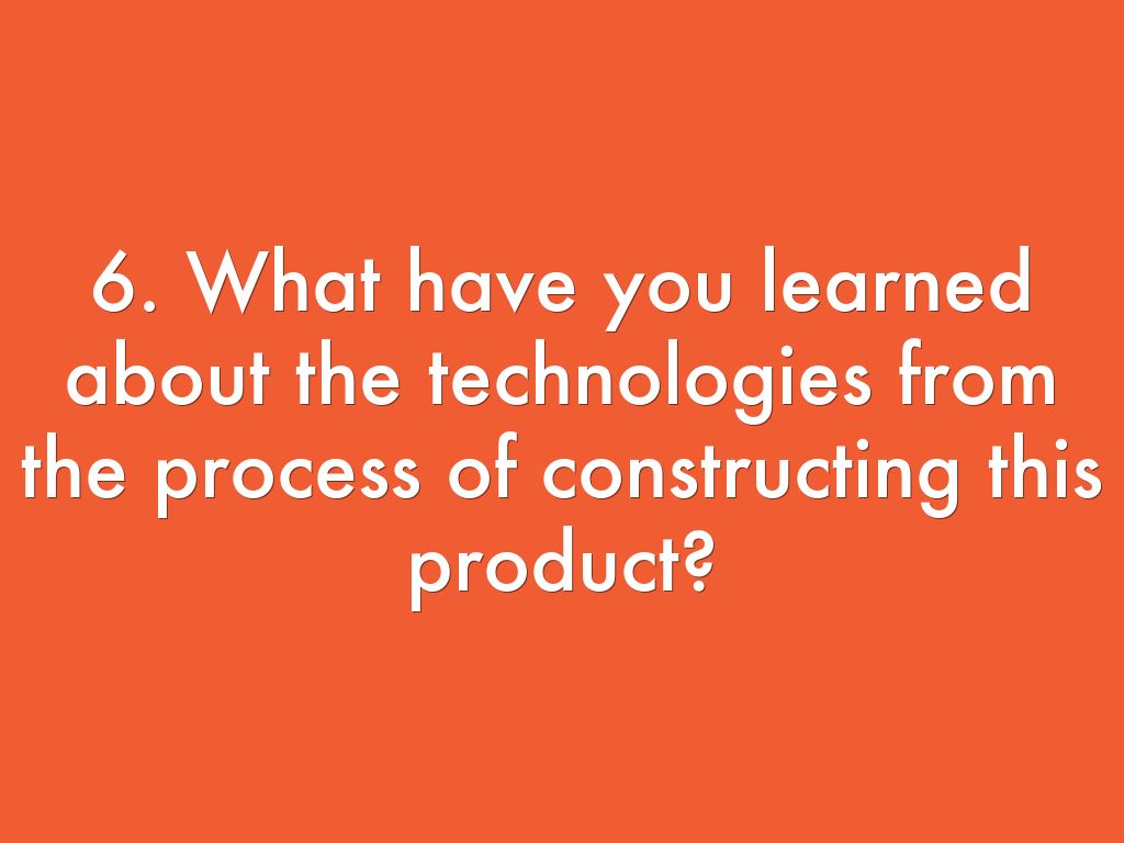 6. What Have You Learned About Technologies From The Process Of Constructing This Product?