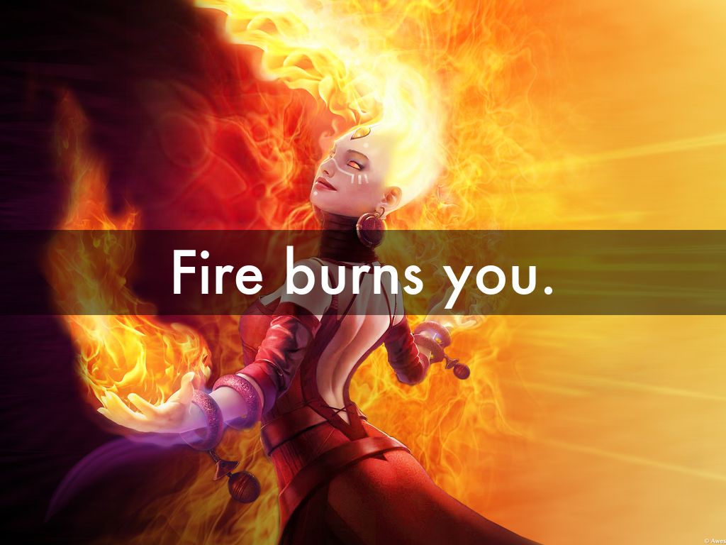 Fire burns you.