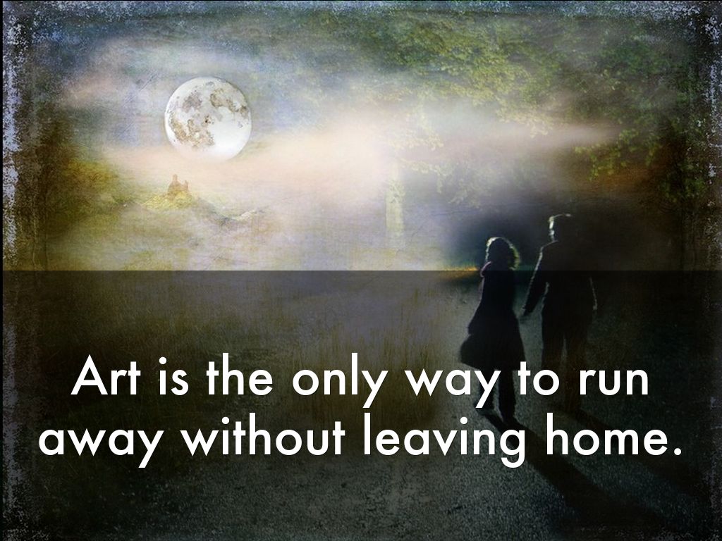 Art is the only way to run away without leaving home.