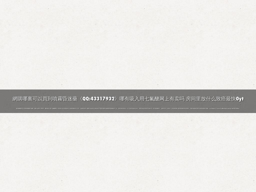 網購哪裏可以買到噴霧昏迷藥《QQ:43317932》哪有吸入用七氟醚网上有卖吗 房间里放什么致癌最快0yt
