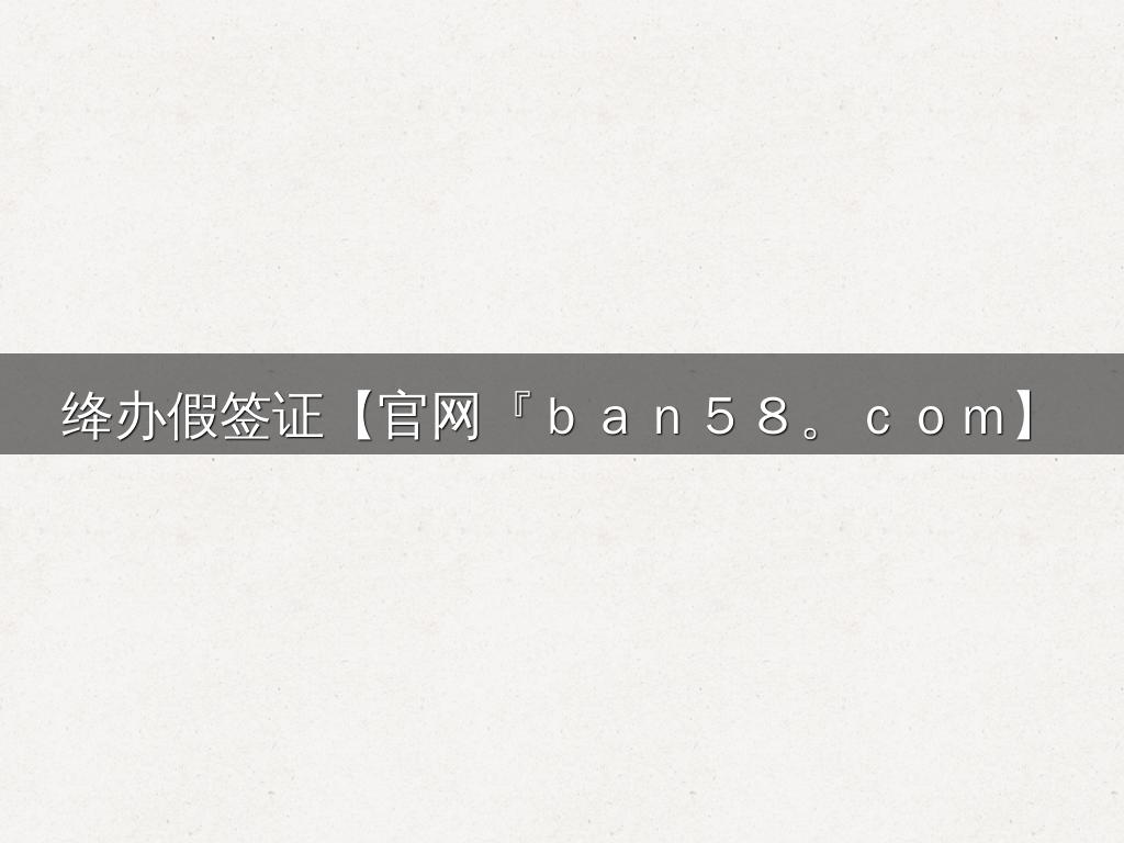 绛办假签证【官网『ｂａｎ５８。ｃｏｍ】