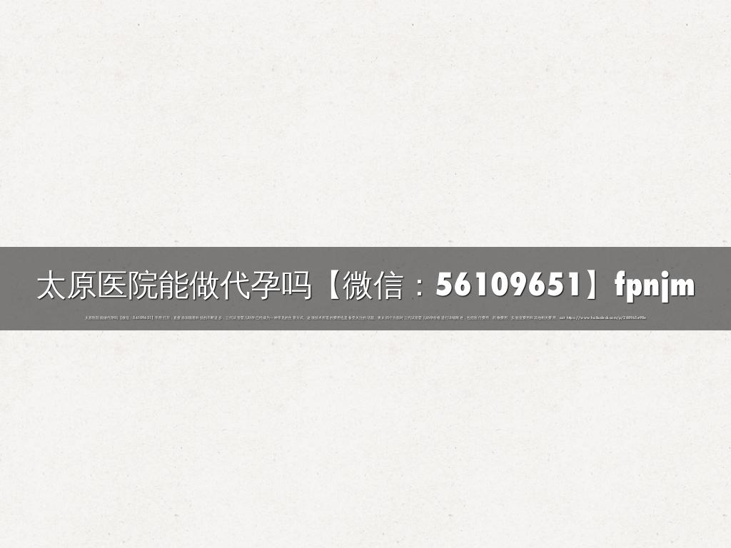 太原医院能做代孕吗【微信：56109651】fpnjm