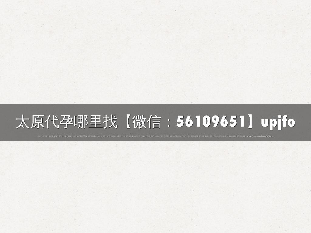 太原代孕哪里找【微信：56109651】upjfo