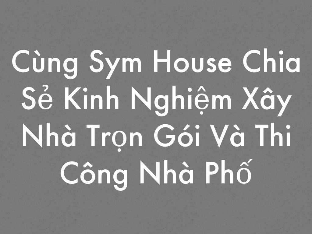 Cùng Sym House Chia Sẻ Kinh Nghiệm Xây Nhà Trọn Gói Và Thi Công Nhà Phố