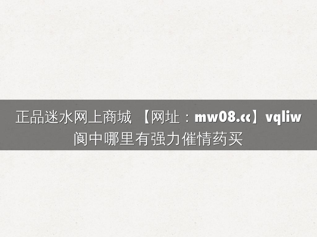 正品迷水网上商城 【网址：mw08.cc】vqliw