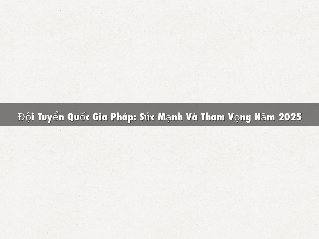 Đội Tuyển Quốc Gia Pháp: Sức Mạnh Và Tham Vọng Năm 2025