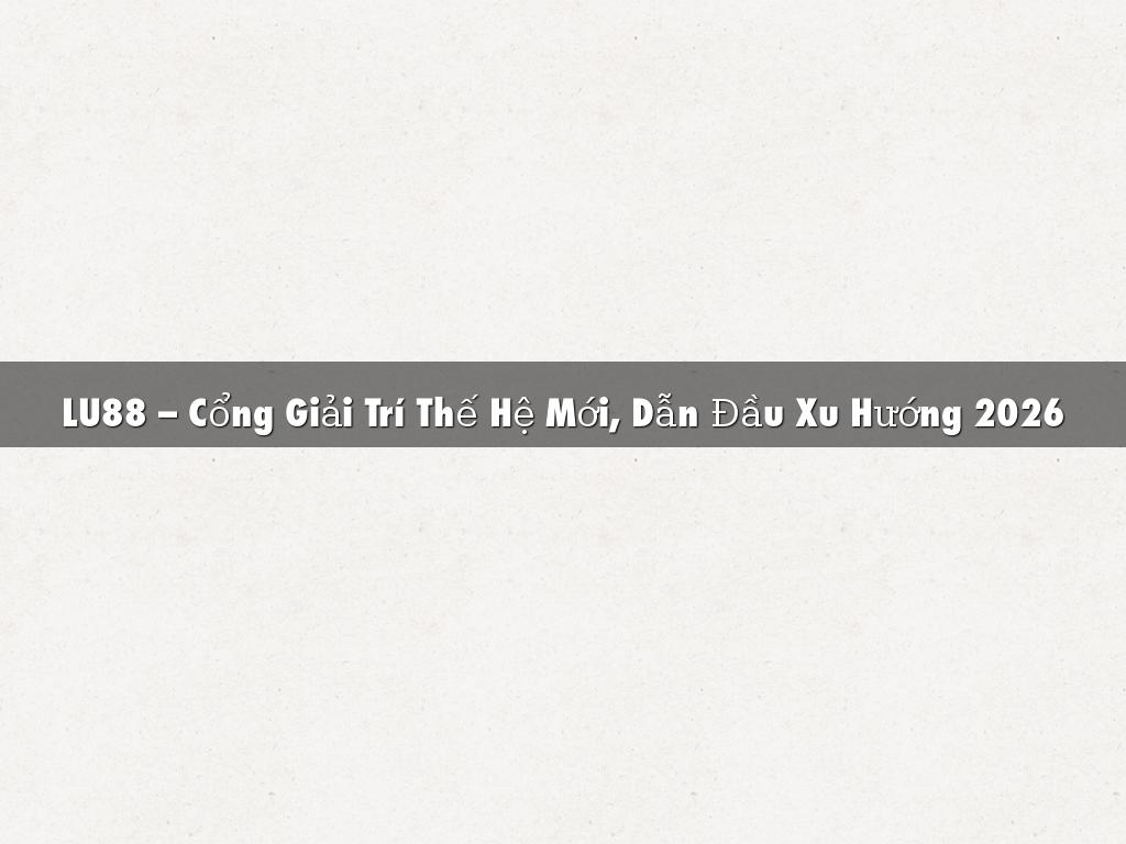 LU88 – Cổng Giải Trí Thế Hệ Mới, Dẫn Đầu Xu Hướng 2026
