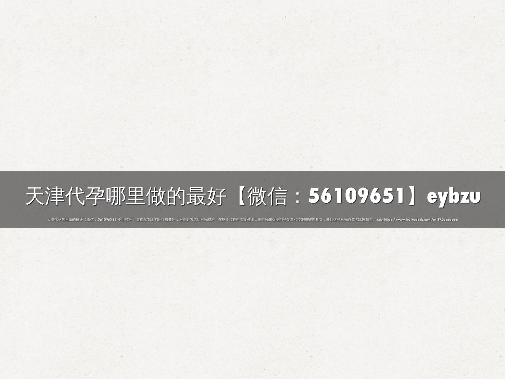 天津代孕哪里做的最好【微信：56109651】eybzu