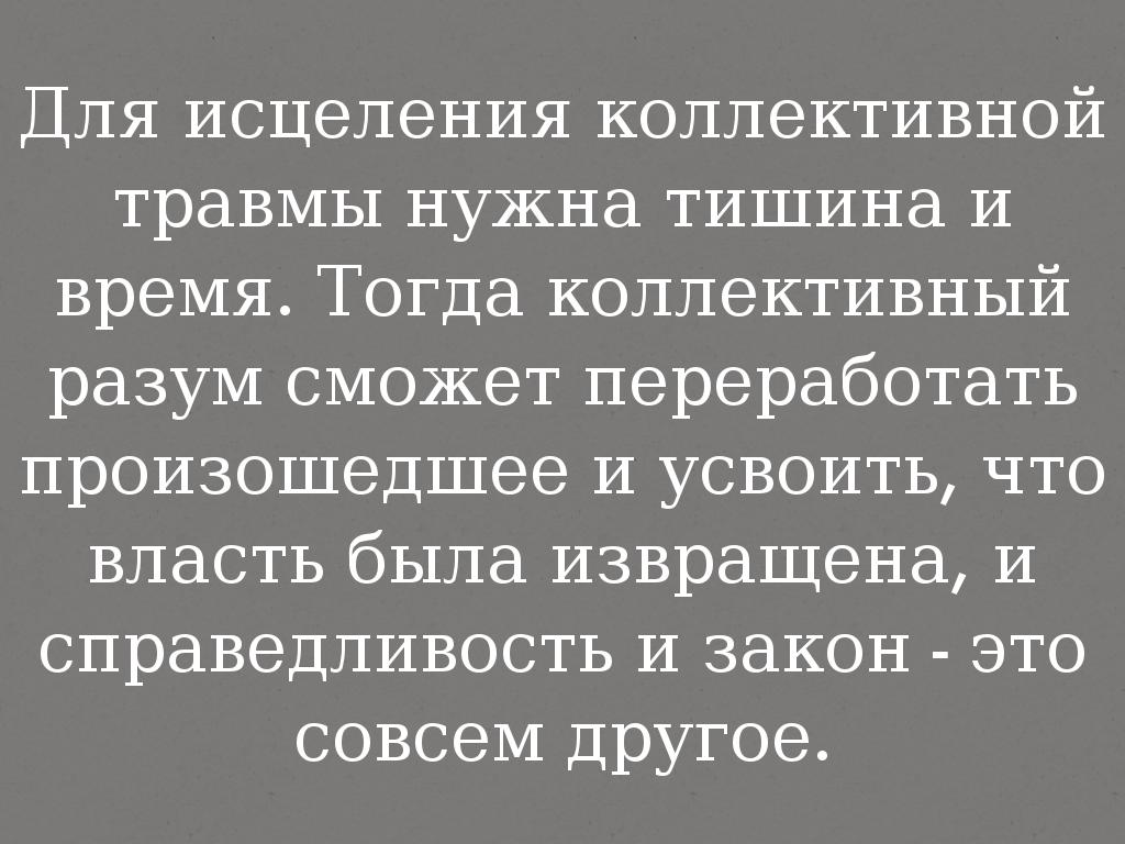 Для исцеления коллективной травмы нужна тишина и время. Тогда коллективный разум сможет переработать произошедшее и усвоить, что власть была извращена, и справедливость и закон - это совсем другое.