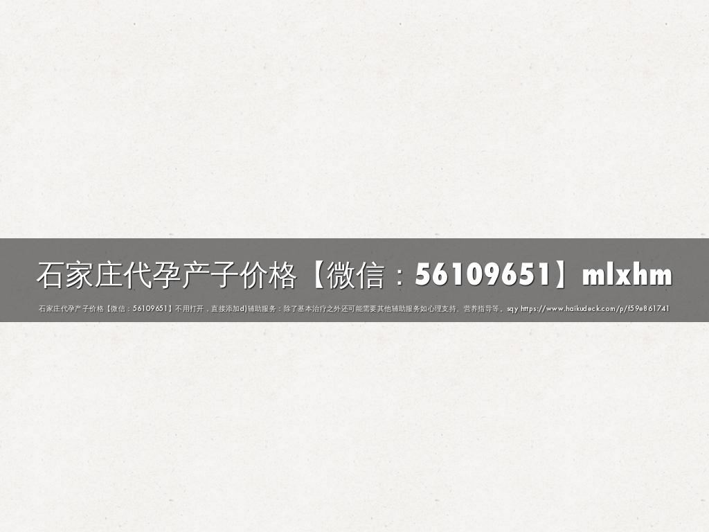 石家庄代孕产子价格【微信：56109651】mlxhm