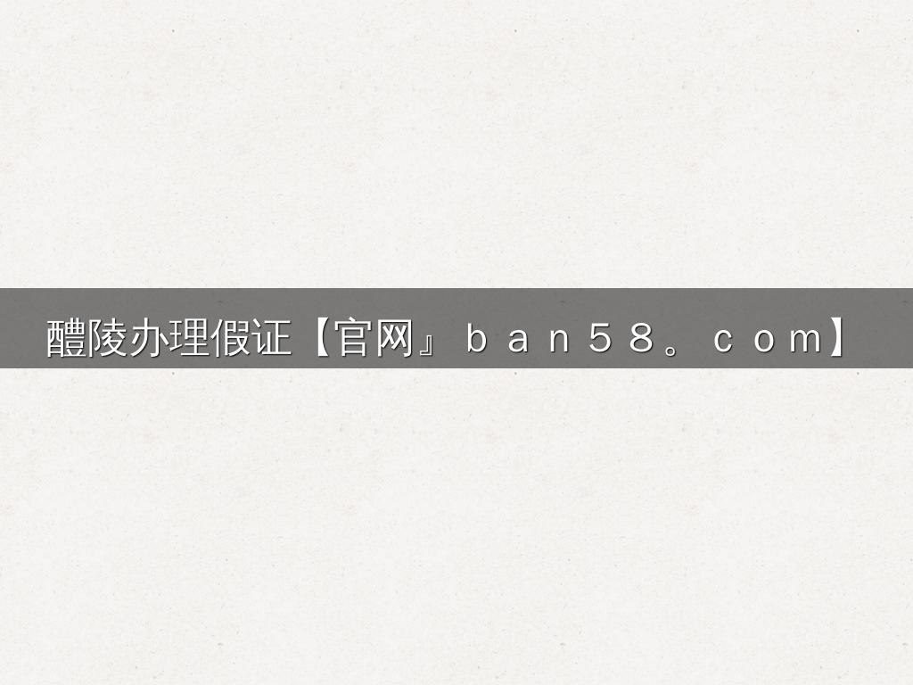 醴陵办理假证【官网』ｂａｎ５８。ｃｏｍ】