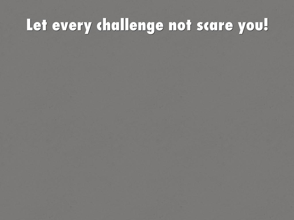 Let every challenge not scare you!