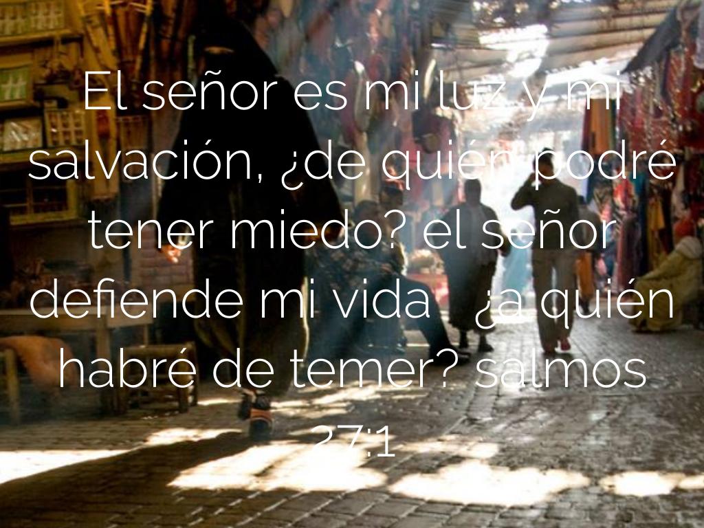 El senor es mi luz y mi salvacion, de quien podre tener miedo? el senor defiende mi vida, a quien habre de temer?      salmos 27:1