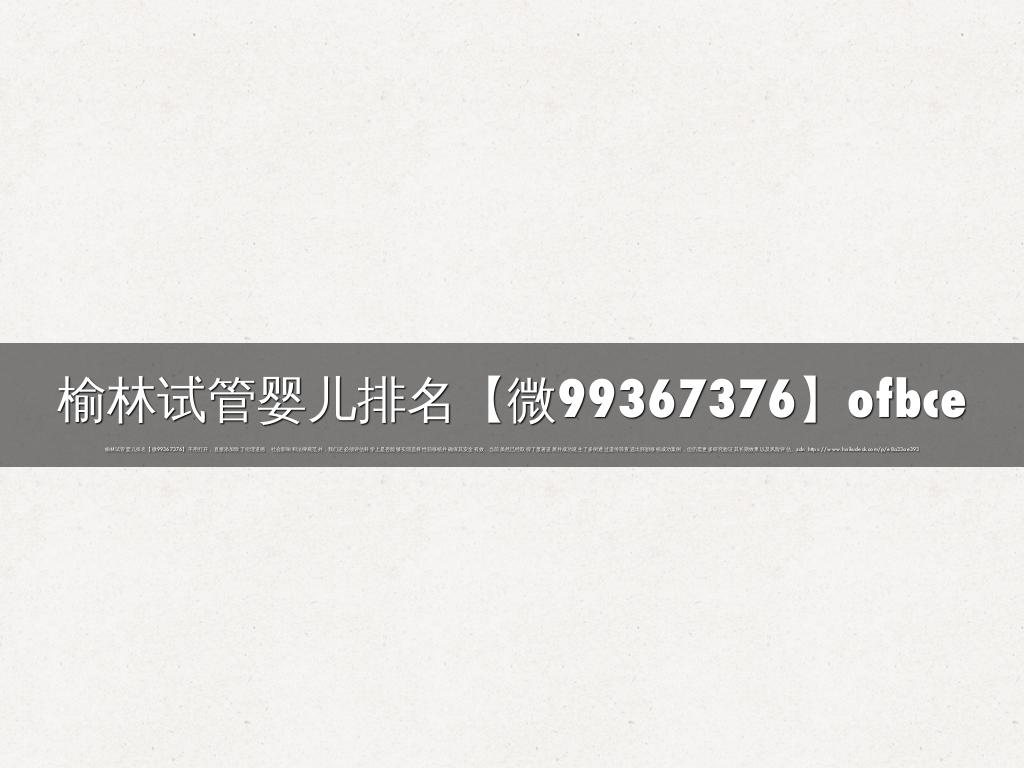 榆林试管婴儿排名【微99367376】ofbce