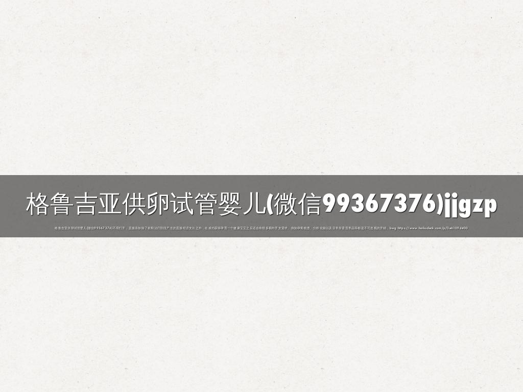 格鲁吉亚供卵试管婴儿(微信99367376)jjgzp