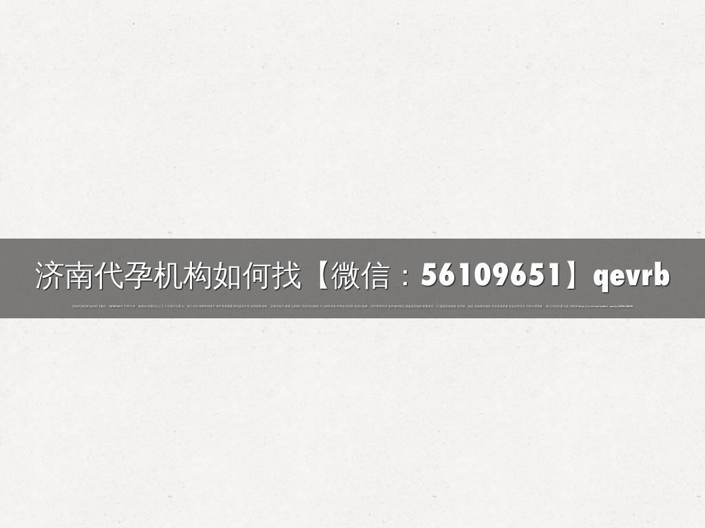 济南代孕机构如何找【微信：56109651】qevrb