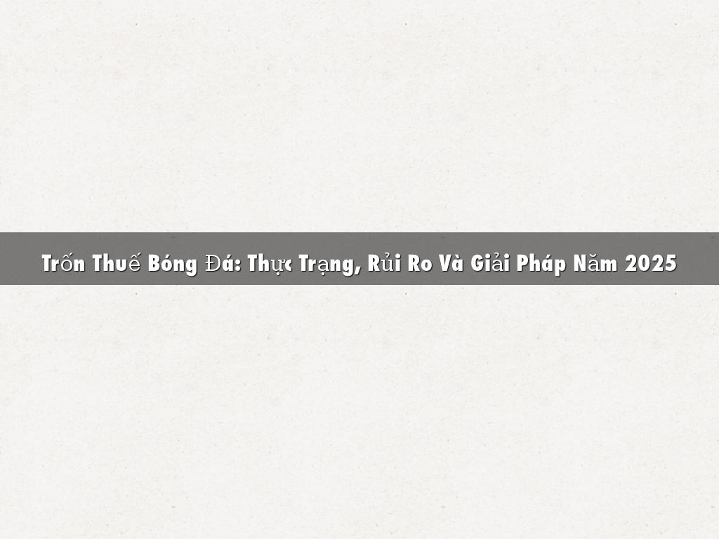 Trốn Thuế Bóng Đá: Thực Trạng, Rủi Ro Và Giải Pháp Năm 2025