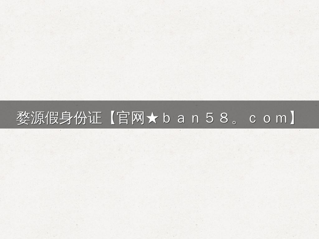 婺源假身份证【官网★ｂａｎ５８。ｃｏｍ】