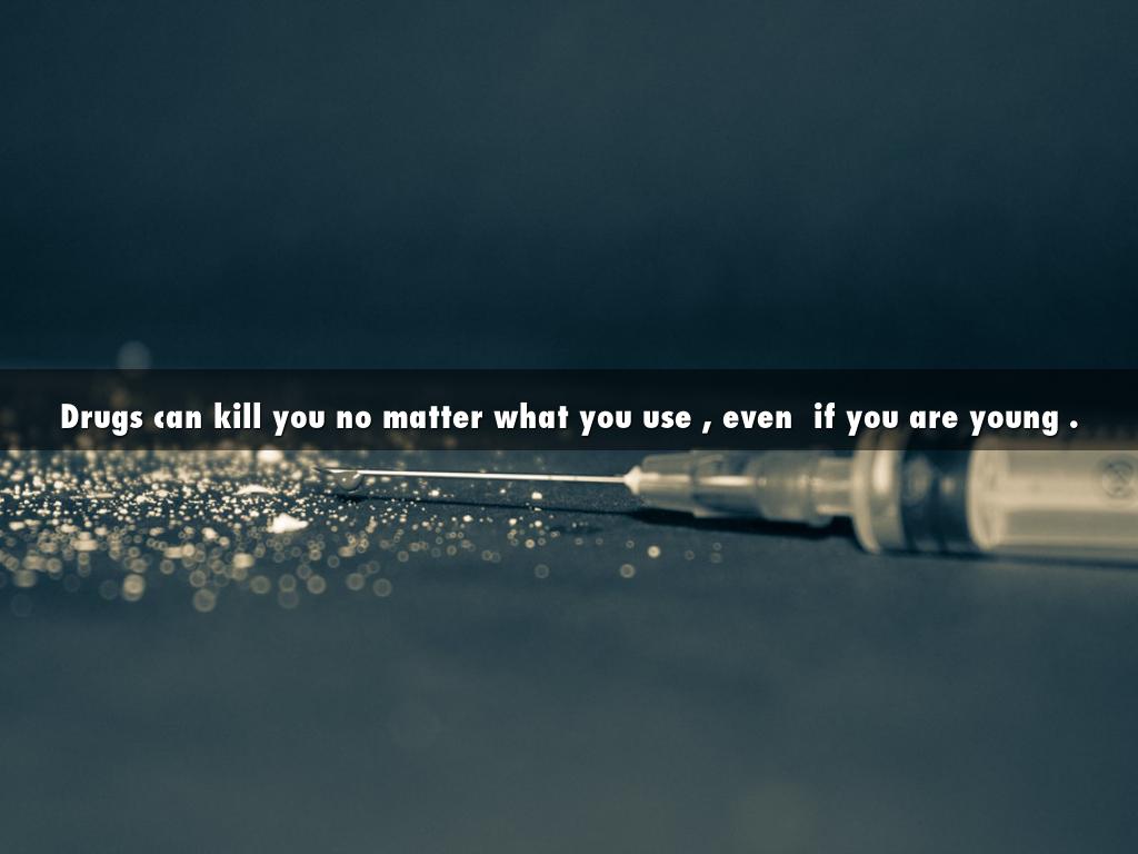 Drugs can kill you no matter what you use , even  if you are young .