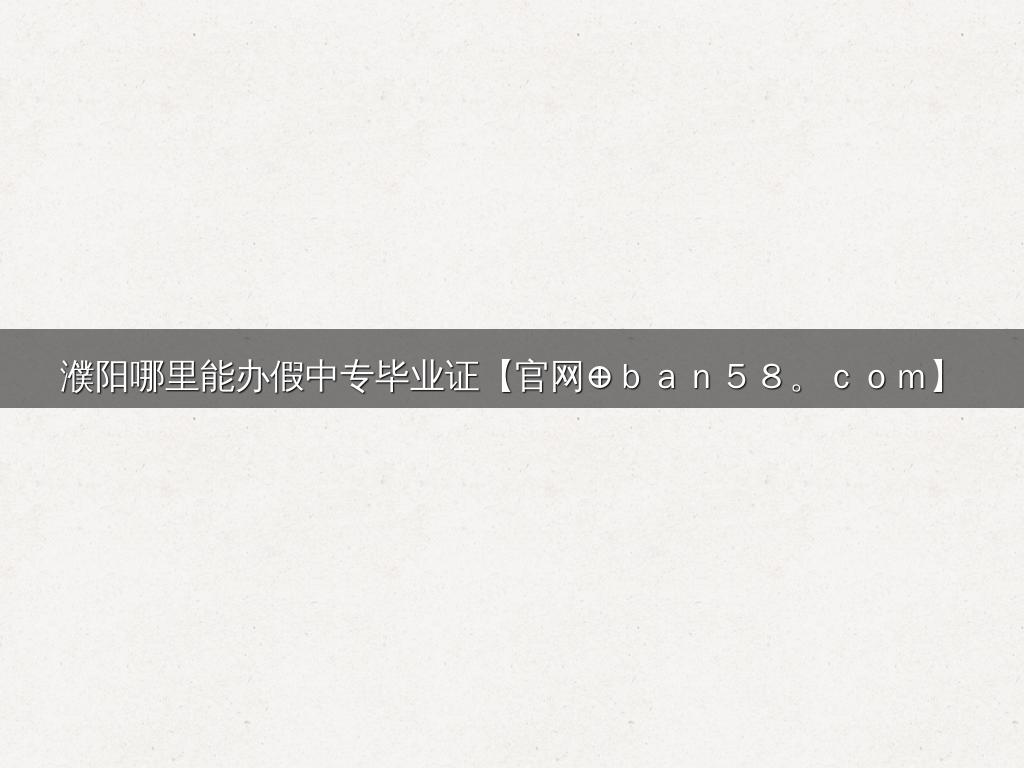 濮阳哪里能办假中专毕业证【官网⊕ｂａｎ５８。ｃｏｍ】