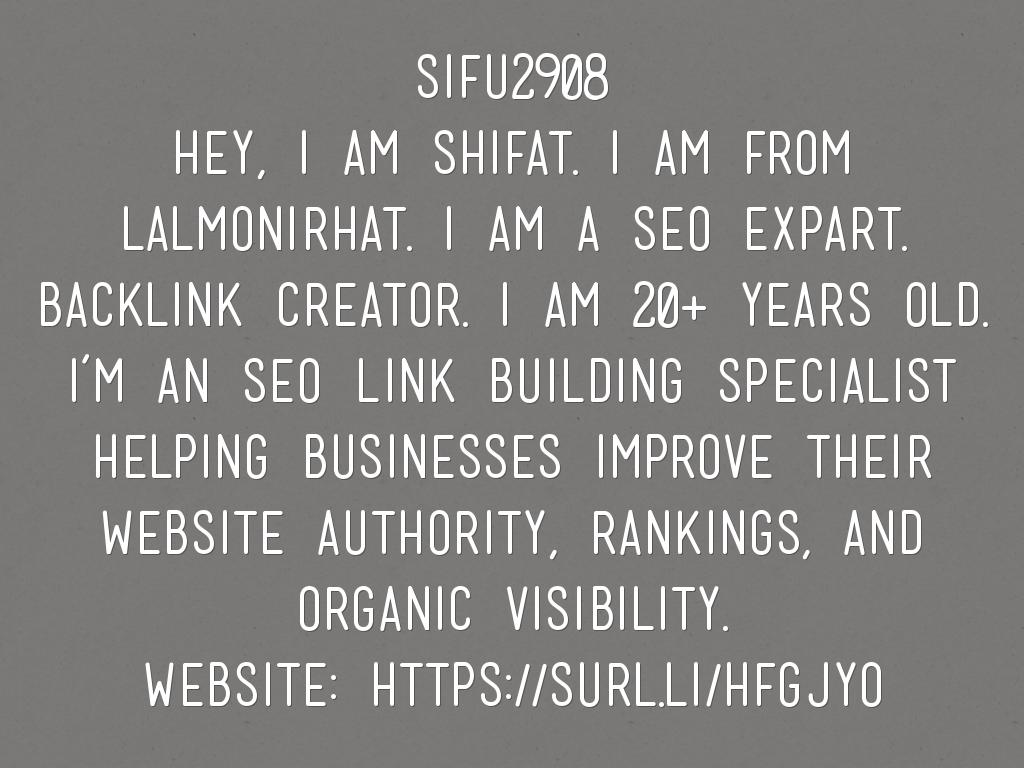 sifu2908 Hey, I am shifat. I am from Lalmonirhat. I am a seo expart. Backlink Creator. I am 20+ Years old. I’m an SEO Link Building Specialist helping businesses improve their website authority, rankings, and organic visibility.  Website: https://surl.li/hfgjyo