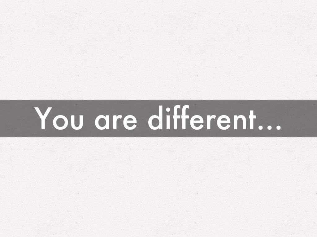 You are different...