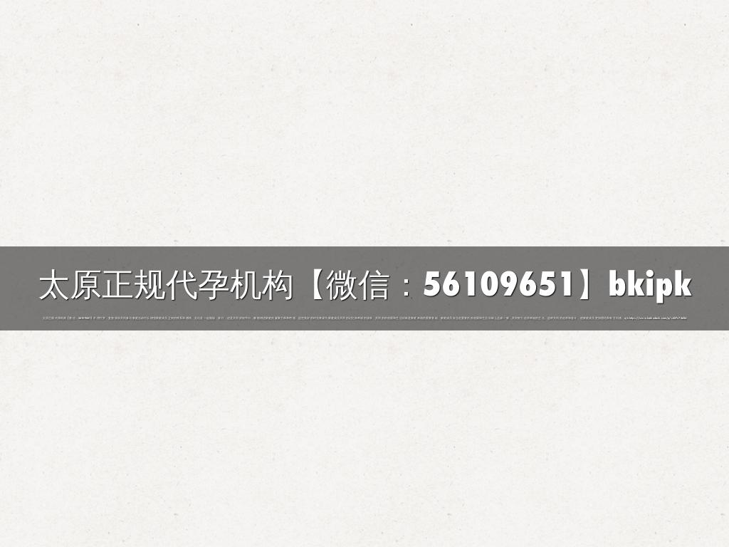 太原正规代孕机构【微信：56109651】bkipk