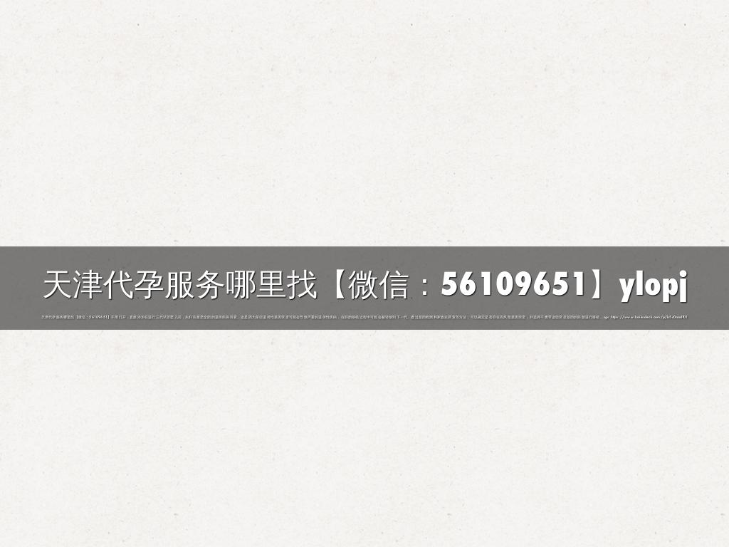 天津代孕服务哪里找【微信：56109651】ylopj