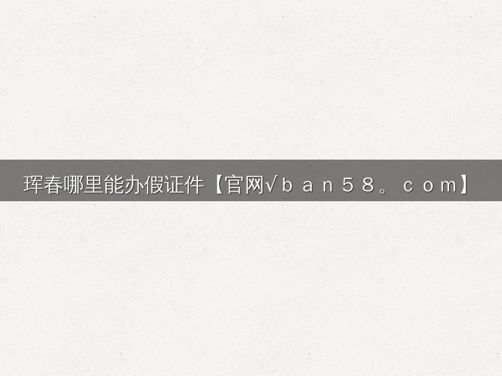 珲春哪里能办假证件【官网√ｂａｎ５８。ｃｏｍ】