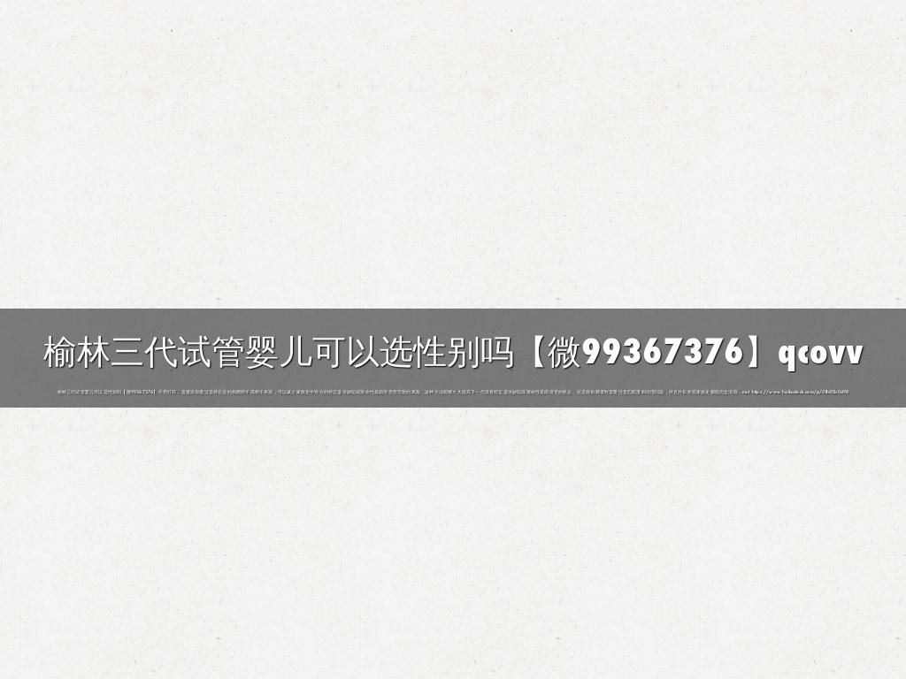 榆林三代试管婴儿可以选性别吗【微99367376】qcovv
