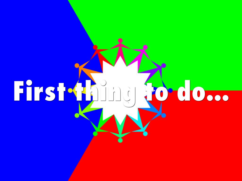 First thing to do...