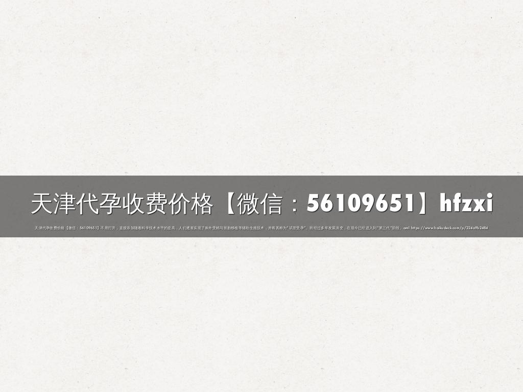 天津代孕收费价格【微信：56109651】hfzxi