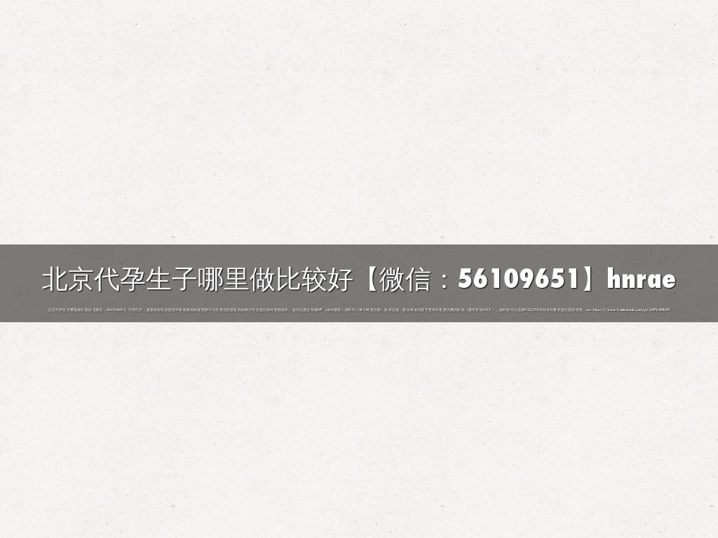 北京代孕生子哪里做比较好【微信：56109651】hnrae
