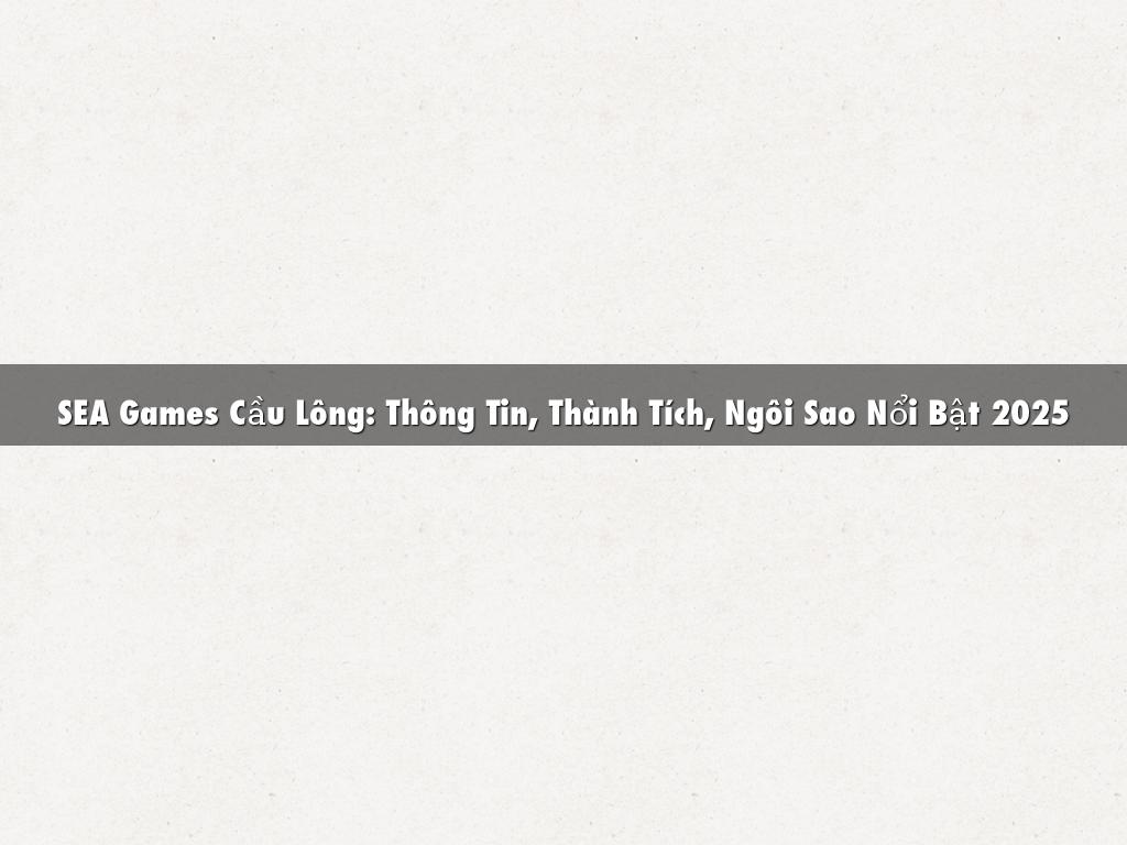 SEA Games Cầu Lông: Thông Tin, Thành Tích, Ngôi Sao Nổi Bật 2025