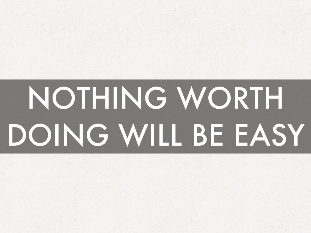 NOTHING WORTH DOING WILL BE EASY