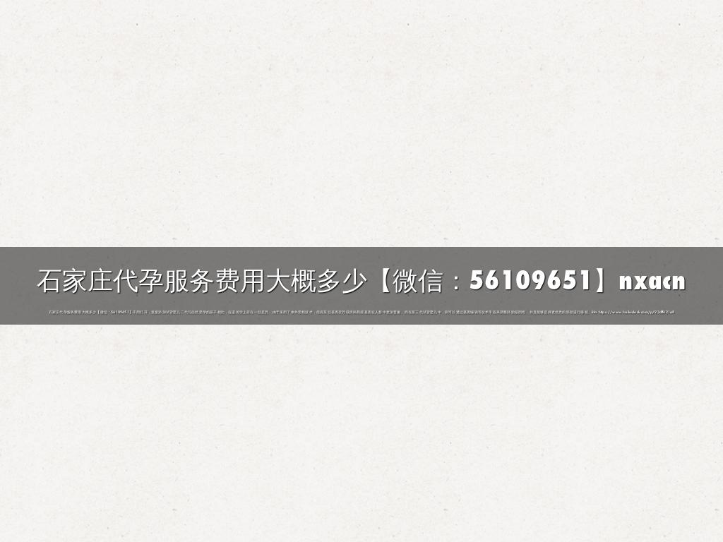 石家庄代孕服务费用大概多少【微信：56109651】nxacn