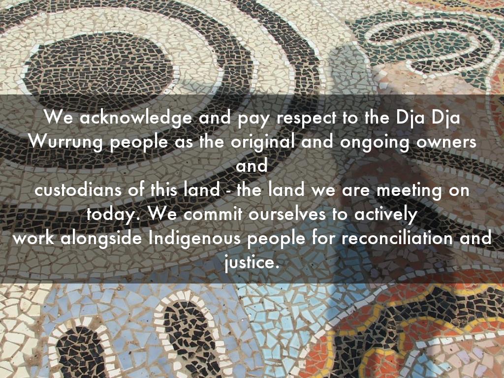 We acknowledge and pay respect to the Dja Dja Wurrung people as the original and ongoing owners and custodians of this land - the land we are meeting on today. We commit ourselves to actively work alongside Indigenous people for reconciliation and justice.