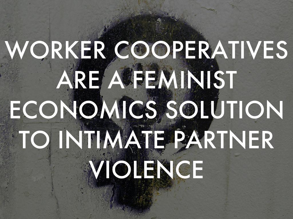 WORKER COOPERATIVES ARE A FEMINIST ECONOMICS SOLUTION TO INTIMATE PARTNER VIOLENCE