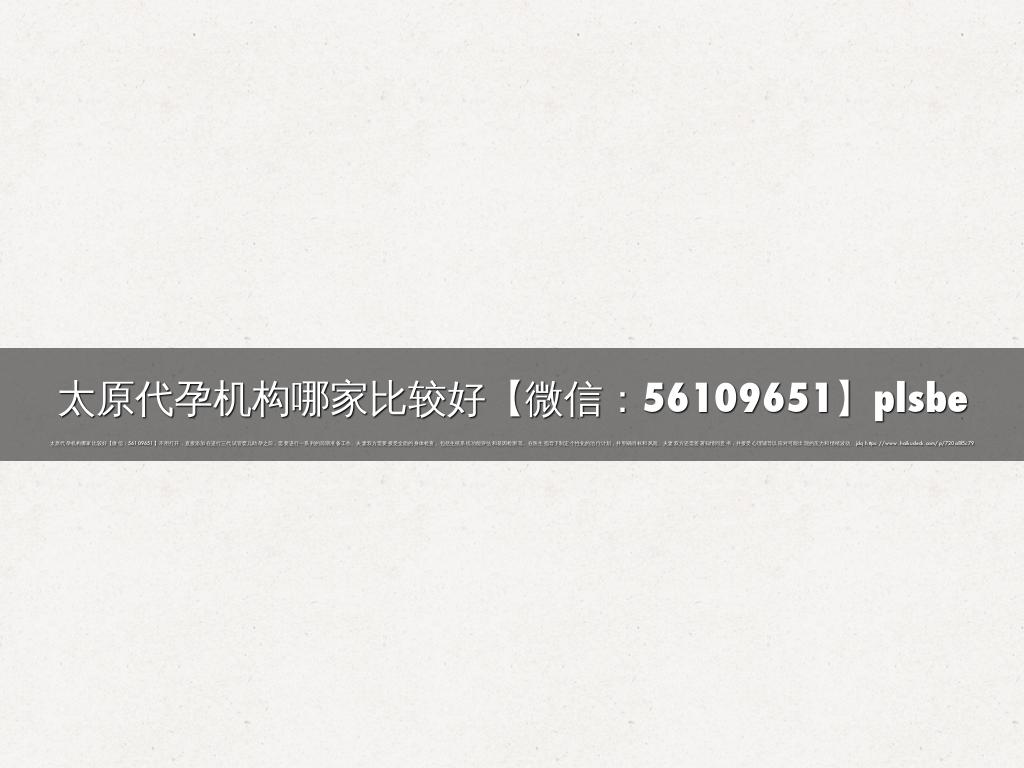 太原代孕机构哪家比较好【微信：56109651】plsbe