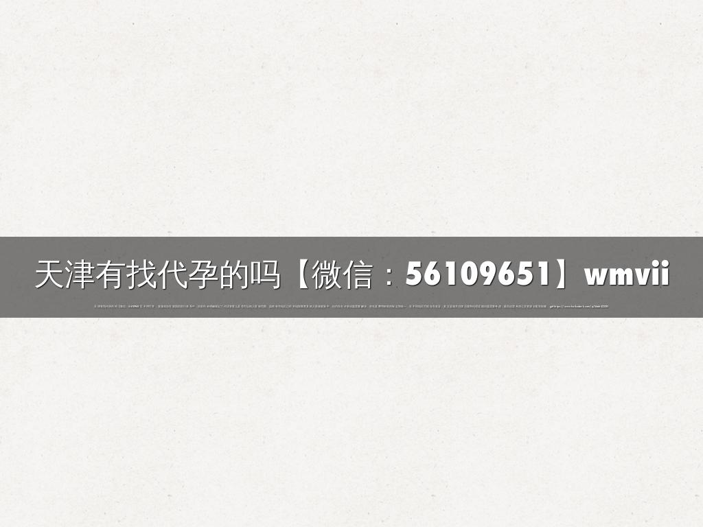 天津有找代孕的吗【微信：56109651】wmvii