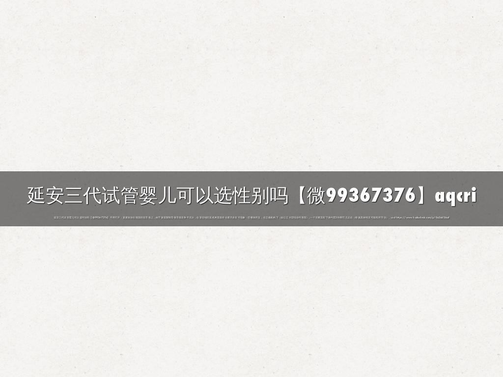 延安三代试管婴儿可以选性别吗【微99367376】aqcri