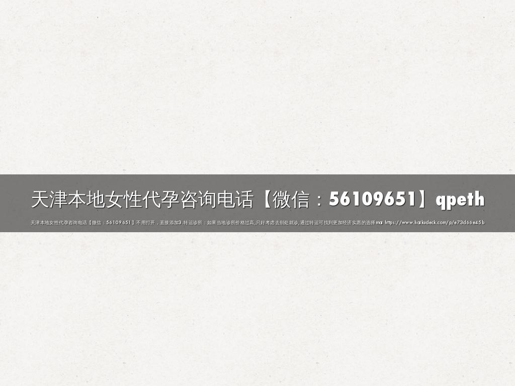 天津本地女性代孕咨询电话【微信：56109651】qpeth