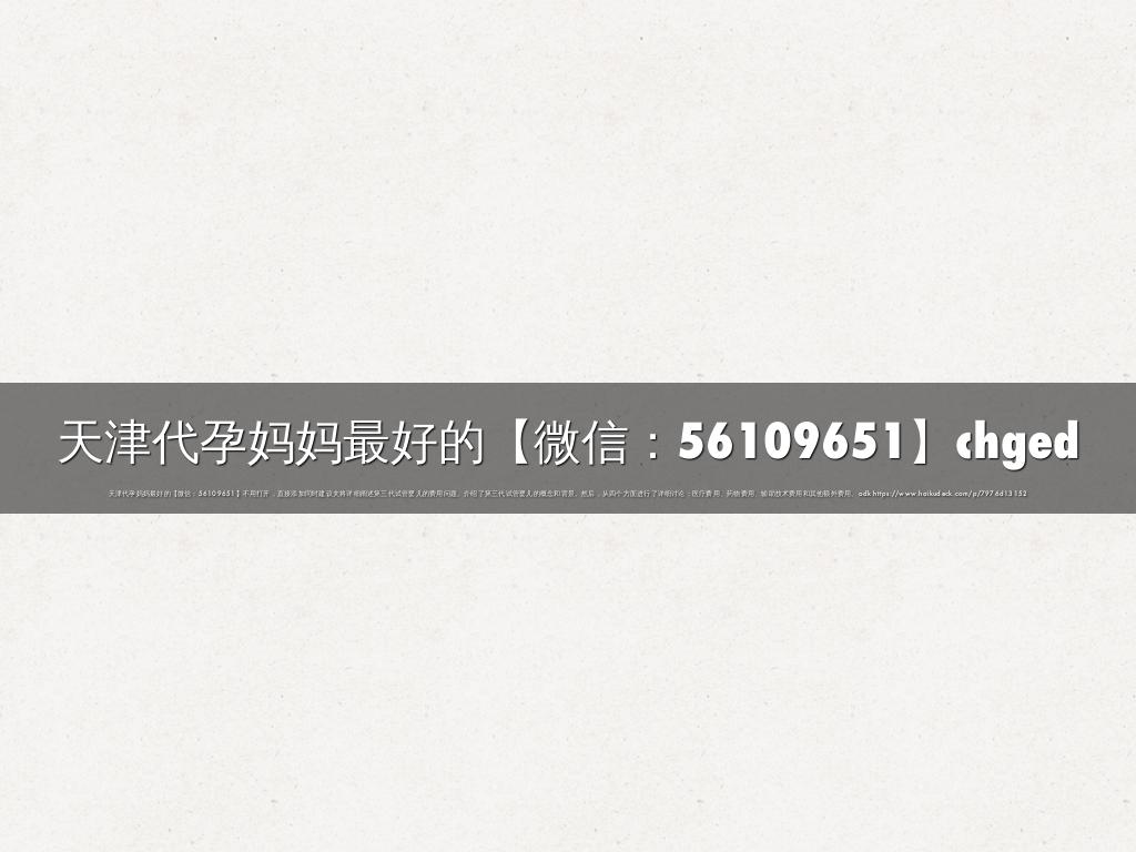 天津代孕妈妈最好的【微信：56109651】chged