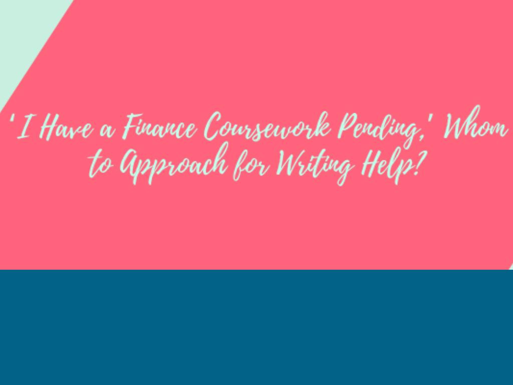 ‘I Have a Finance Coursework Pending,’ Whom to Approach for Writing Help?