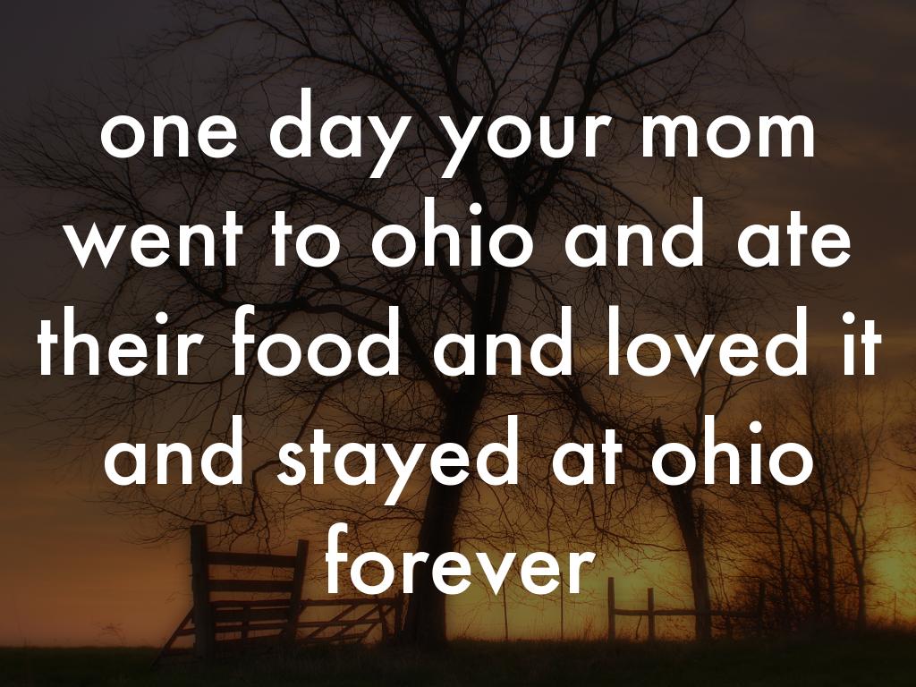 one day your mom went to ohio and ate their food and loved it and stayed at ohio forever