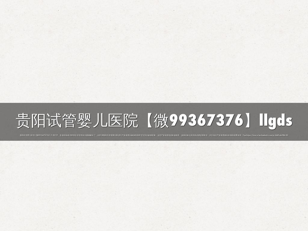 贵阳试管婴儿医院【微99367376】llgds