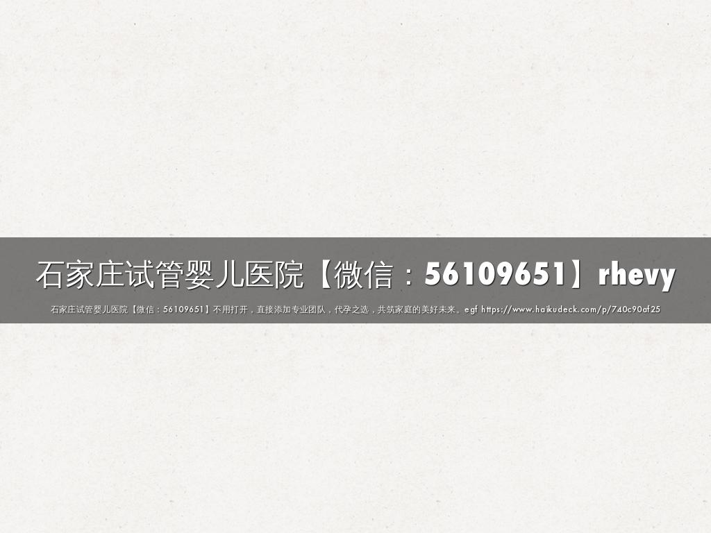 石家庄试管婴儿医院【微信：56109651】rhevy