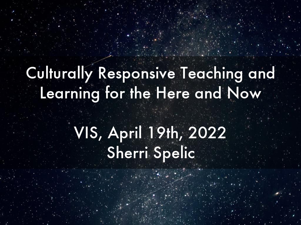 Culturally Responsive Teaching and Learning for the Here and Now  VIS, April 19th, 2022 Sherri Spelic