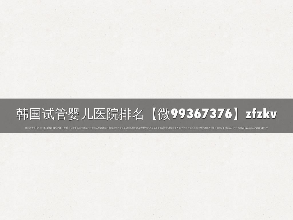 韩国试管婴儿医院排名【微99367376】zfzkv