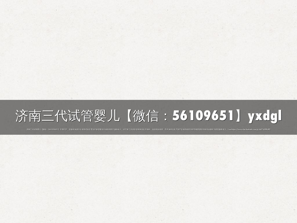 济南三代试管婴儿【微信：56109651】yxdgl